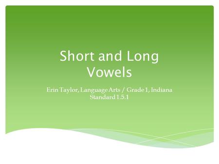 Short and Long Vowels Erin Taylor, Language Arts / Grade 1, Indiana Standard 1.5.1.