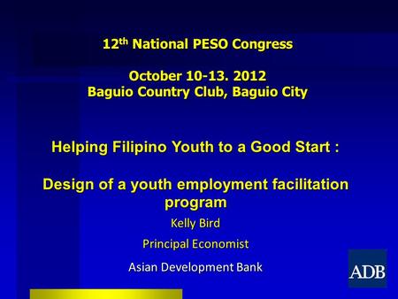 12 th National PESO Congress October 10-13. 2012 Baguio Country Club, Baguio City Helping Filipino Youth to a Good Start : Design of a youth employment.