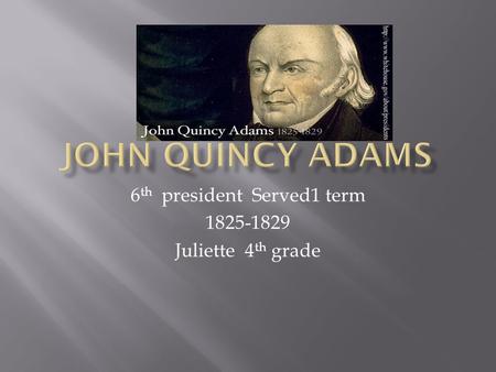 6 th president Served1 term 1825-1829 Juliette 4 th grade.