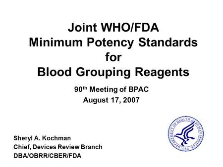 Joint WHO/FDA Minimum Potency Standards for Blood Grouping Reagents 90 th Meeting of BPAC August 17, 2007 Sheryl A. Kochman Chief, Devices Review Branch.