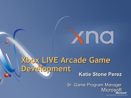 Xbox LIVE Arcade Game Development Katie Stone Perez Sr. Game Program Manager Microsoft Presentation/Presenter Title Slide.