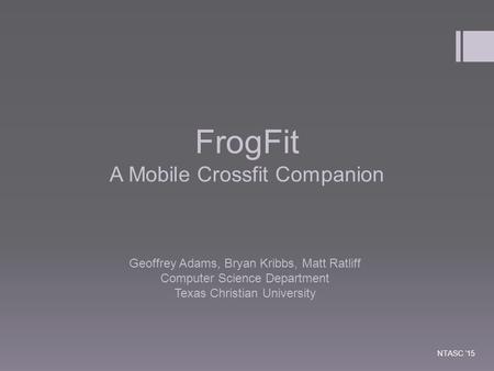 FrogFit A Mobile Crossfit Companion Geoffrey Adams, Bryan Kribbs, Matt Ratliff Computer Science Department Texas Christian University NTASC ‘15.