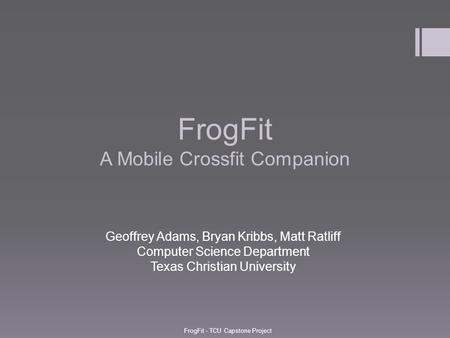FrogFit A Mobile Crossfit Companion Geoffrey Adams, Bryan Kribbs, Matt Ratliff Computer Science Department Texas Christian University FrogFit - TCU Capstone.
