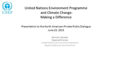 United Nations Environment Programme and Climate Change: Making a Difference Presentation to the North American Private-Public Dialogue June 23, 2015 Patricia.