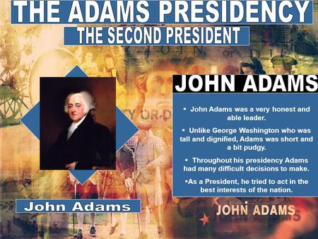  John Adams was a very honest and able leader.  Unlike George Washington who was tall and dignified, Adams was short and a bit pudgy.  Throughout his.