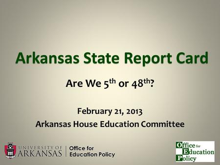 Arkansas State Report Card Are We 5 th or 48 th ? February 21, 2013 Arkansas House Education Committee.