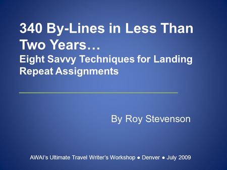340 By-Lines in Less Than Two Years… Eight Savvy Techniques for Landing Repeat Assignments By Roy Stevenson AWAI’s Ultimate Travel Writer’s Workshop ●