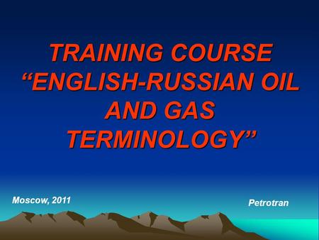 TRAINING COURSE “ENGLISH-RUSSIAN OIL AND GAS TERMINOLOGY” Moscow, 2011 Petrotran.
