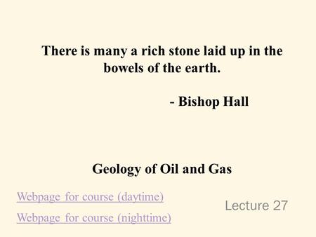 Lecture 27 There is many a rich stone laid up in the bowels of the earth. - Bishop Hall Geology of Oil and Gas Webpage for course (daytime) Webpage for.