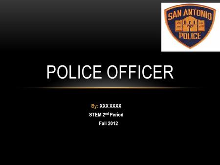 By: XXX XXXX STEM 2 nd Period Fall 2012 POLICE OFFICER.