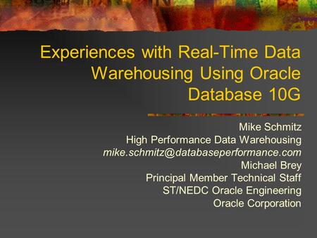 Experiences with Real-Time Data Warehousing Using Oracle Database 10G Mike Schmitz High Performance Data Warehousing