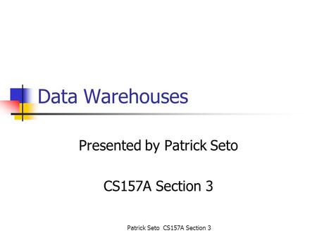 Patrick Seto CS157A Section 3 Data Warehouses Presented by Patrick Seto CS157A Section 3.