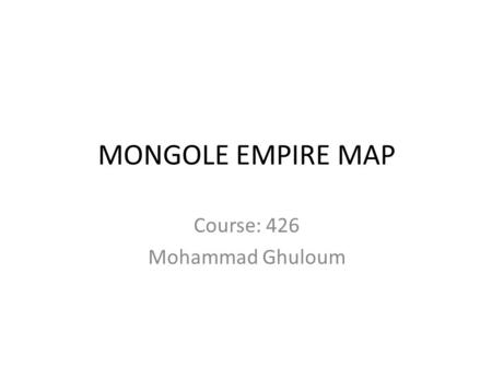 MONGOLE EMPIRE MAP Course: 426 Mohammad Ghuloum. Objectives To show the geographic extent of the Mongol Empire founded by Genghis Khan and conquered by.
