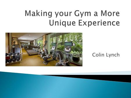 Colin Lynch. Many gyms and health clubs are built with the same boring equipment that turns away many members. All of these products in this presentation.