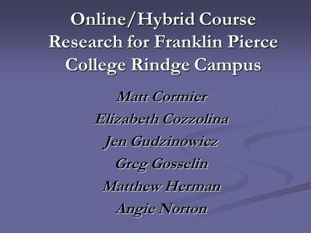 Online/Hybrid Course Research for Franklin Pierce College Rindge Campus Matt Cormier Elizabeth Cozzolina Jen Gudzinowicz Greg Gosselin Matthew Herman Angie.