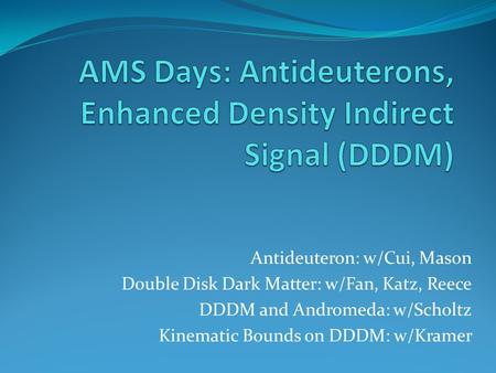 Antideuteron: w/Cui, Mason Double Disk Dark Matter: w/Fan, Katz, Reece DDDM and Andromeda: w/Scholtz Kinematic Bounds on DDDM: w/Kramer.