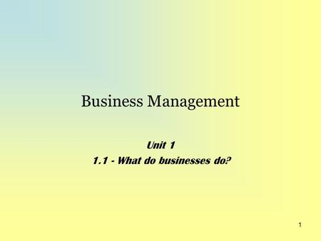 1 Business Management Unit 1 1.1 - What do businesses do?
