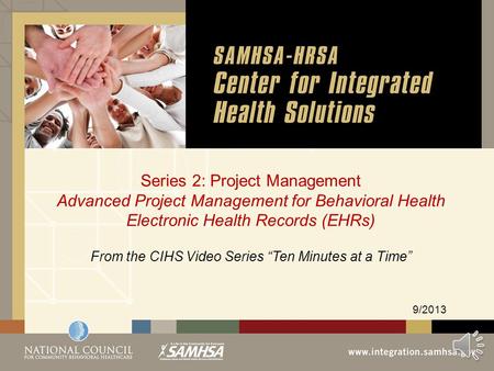 Series 2: Project Management Advanced Project Management for Behavioral Health Electronic Health Records (EHRs) 9/2013 From the CIHS Video Series “Ten.