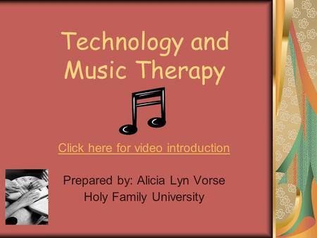 Technology and Music Therapy Click here for video introduction Prepared by: Alicia Lyn Vorse Holy Family University.