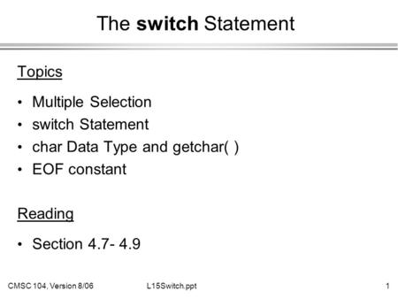 CMSC 104, Version 8/061L15Switch.ppt The switch Statement Topics Multiple Selection switch Statement char Data Type and getchar( ) EOF constant Reading.