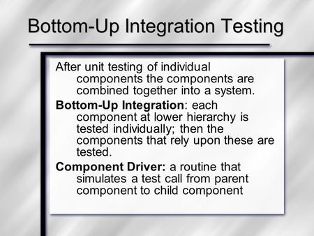 Bottom-Up Integration Testing After unit testing of individual components the components are combined together into a system. Bottom-Up Integration: each.
