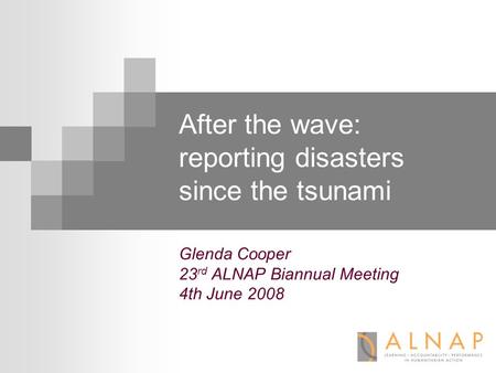Glenda Cooper 23 rd ALNAP Biannual Meeting 4th June 2008 After the wave: reporting disasters since the tsunami.