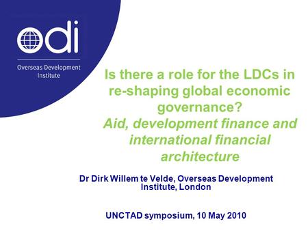 Is there a role for the LDCs in re-shaping global economic governance? Aid, development finance and international financial architecture Dr Dirk Willem.
