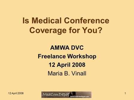 12 April 20081 Is Medical Conference Coverage for You? AMWA DVC Freelance Workshop 12 April 2008 Maria B. Vinall.