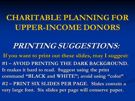 CHARITABLE PLANNING FOR UPPER-INCOME DONORS PRINTING SUGGESTIONS: If you want to print out these slides, may I suggest: #1 – AVOID PRINTING THE DARK BACKGROUND.