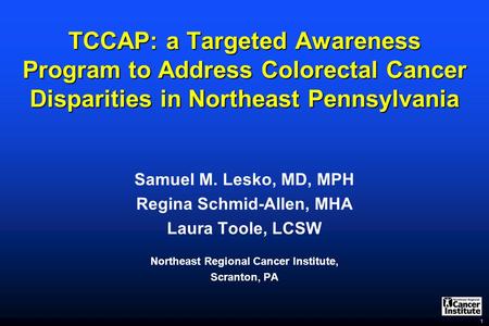 1 TCCAP: a Targeted Awareness Program to Address Colorectal Cancer Disparities in Northeast Pennsylvania Samuel M. Lesko, MD, MPH Regina Schmid-Allen,