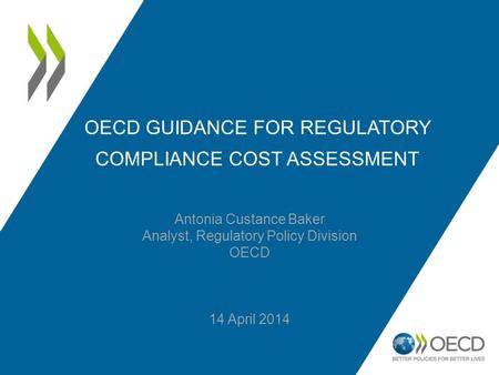 OECD GUIDANCE FOR REGULATORY COMPLIANCE COST ASSESSMENT Antonia Custance Baker Analyst, Regulatory Policy Division OECD 14 April 2014.