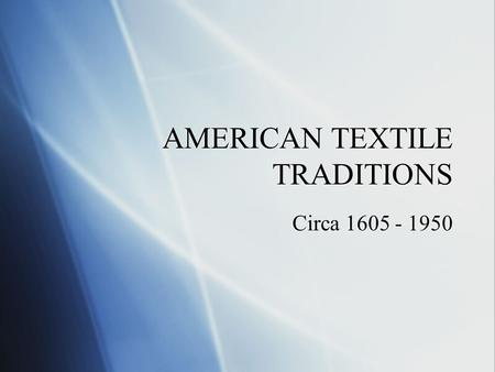 AMERICAN TEXTILE TRADITIONS Circa 1605 - 1950. COLONIAL AMERICA  1605-1750  Used for utilitarian and decorative purposes.  Most supplies were imported.