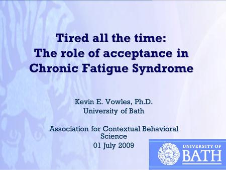 Tired all the time: The role of acceptance in Chronic Fatigue Syndrome Kevin E. Vowles, Ph.D. University of Bath Association for Contextual Behavioral.