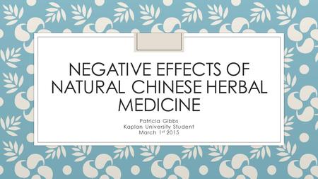 NEGATIVE EFFECTS OF NATURAL CHINESE HERBAL MEDICINE Patricia Gibbs Kaplan University Student March 1 st 2015.