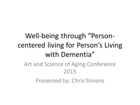 Well-being through “Person- centered living for Person’s Living with Dementia” Art and Science of Aging Conference 2015 Presented by: Chris Simons.