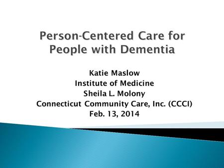 Person-Centered Care for People with Dementia Katie Maslow Institute of Medicine Sheila L. Molony Connecticut Community Care, Inc. (CCCI) Feb. 13, 2014.