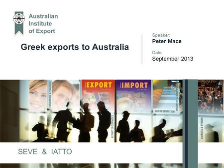 Greek exports to Australia Speaker: Peter Mace Date: September 2013 SEVE & IATTO.