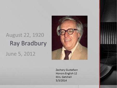 Ray Bradbury August 22, 1920 June 5, 2012 Zachary Gustafson Honors English 12 Mrs. Getchell 5/3/2014.