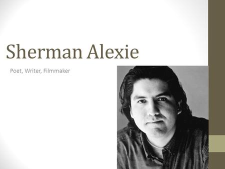 Sherman Alexie Poet, Writer, Filmmaker. Sherman Joseph Alexie, Jr. Born October 7, 1966 Grew up on Spokane Indian Reservation Wellpinit, Washington Great-grandfather: