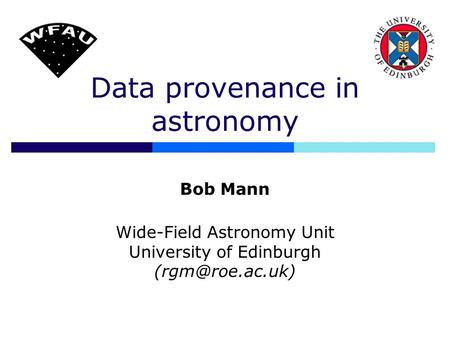 Data provenance in astronomy Bob Mann Wide-Field Astronomy Unit University of Edinburgh