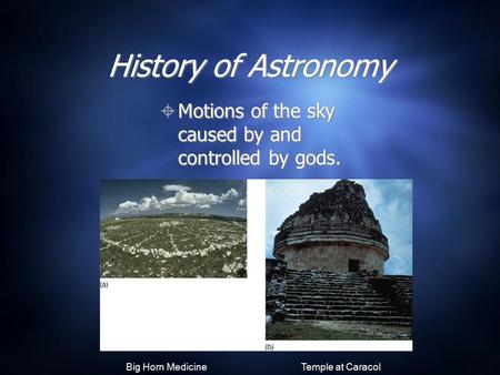 History of Astronomy  Motions of the sky caused by and controlled by gods. Big Horn Medicine Wheel Temple at Caracol.
