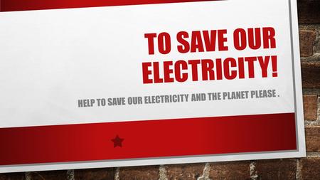 TO SAVE OUR ELECTRICITY! HELP TO SAVE OUR ELECTRICITY AND THE PLANET PLEASE.