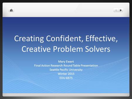 Creating Confident, Effective, Creative Problem Solvers Mary Ewart Final Action Research Round Table Presentation Seattle Pacific University Winter 2015.