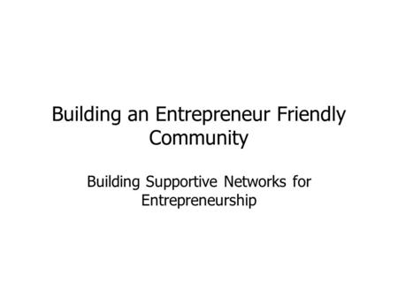 Building an Entrepreneur Friendly Community Building Supportive Networks for Entrepreneurship.