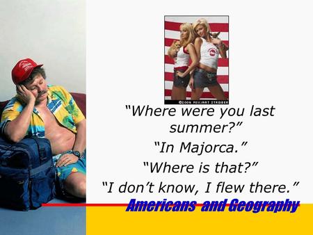 “Where were you last summer?” “In Majorca.” “Where is that?” “I don’t know, I flew there.” Americans and Geography.