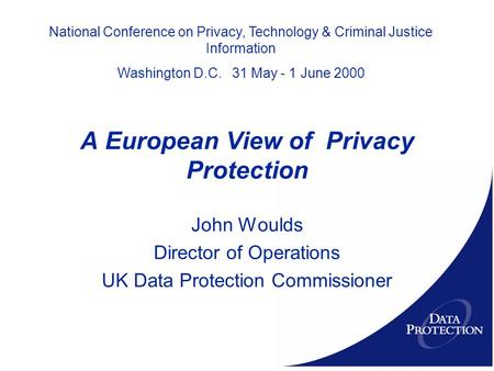 A European View of Privacy Protection John Woulds Director of Operations UK Data Protection Commissioner National Conference on Privacy, Technology & Criminal.