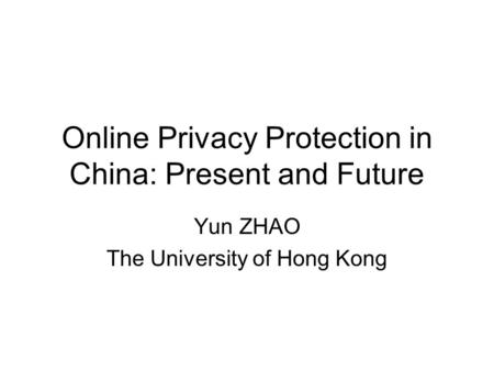 Online Privacy Protection in China: Present and Future Yun ZHAO The University of Hong Kong.