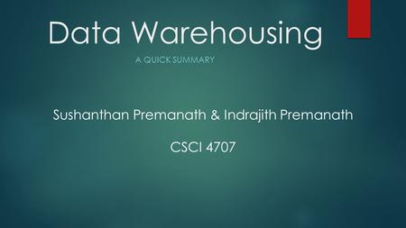 Data Warehousing A QUICK SUMMARY Sushanthan Premanath & Indrajith Premanath CSCI 4707.