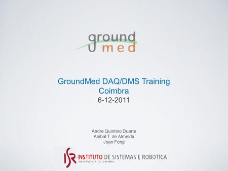 GroundMed DAQ/DMS Training Coimbra 6-12-2011 Andre Quintino Duarte Anibal T. de Almeida Joao Fong.