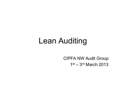 Lean Auditing CIPFA NW Audit Group 1 st – 3 rd March 2013.
